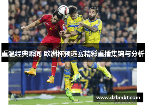 重温经典瞬间 欧洲杯预选赛精彩重播集锦与分析