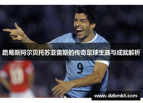 路易斯阿尔贝托苏亚雷斯的传奇足球生涯与成就解析