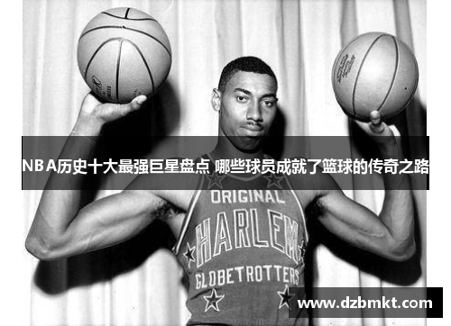 NBA历史十大最强巨星盘点 哪些球员成就了篮球的传奇之路