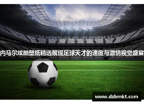 内马尔炫酷壁纸精选展现足球天才的速度与激情视觉盛宴