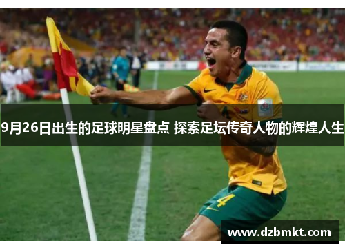 9月26日出生的足球明星盘点 探索足坛传奇人物的辉煌人生
