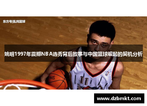 姚明1997年震撼NBA选秀背后故事与中国篮球崛起的契机分析