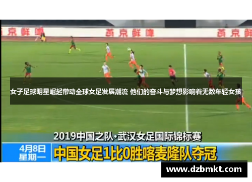 女子足球明星崛起带动全球女足发展潮流 他们的奋斗与梦想影响着无数年轻女孩
