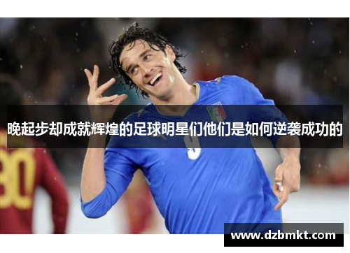 晚起步却成就辉煌的足球明星们他们是如何逆袭成功的