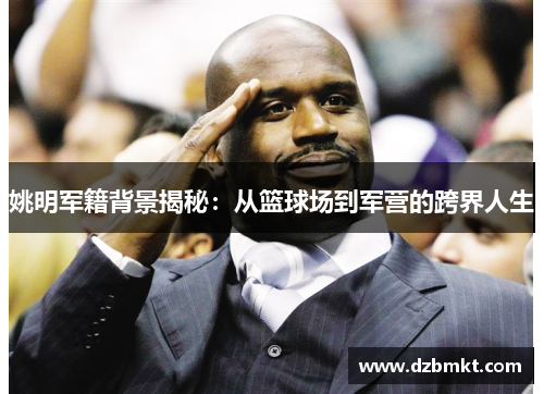 姚明军籍背景揭秘：从篮球场到军营的跨界人生