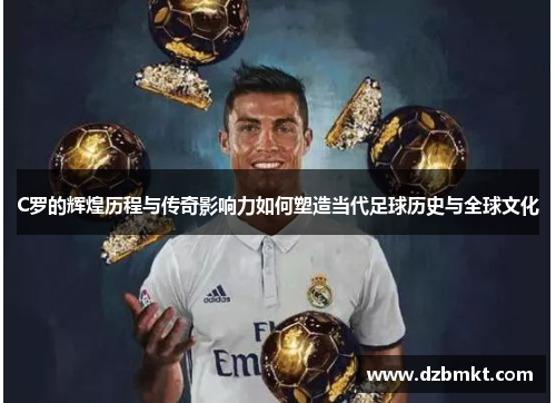 C罗的辉煌历程与传奇影响力如何塑造当代足球历史与全球文化