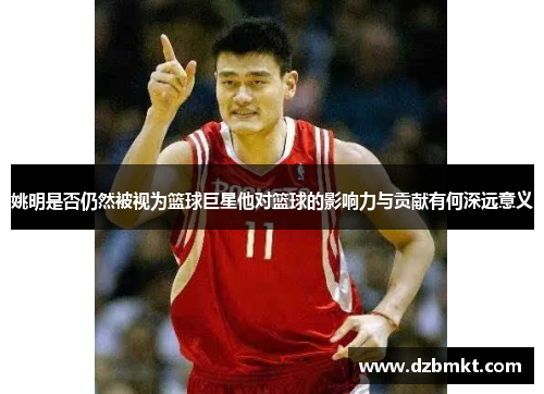姚明是否仍然被视为篮球巨星他对篮球的影响力与贡献有何深远意义