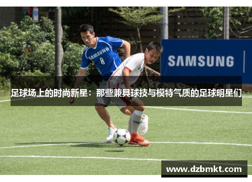 足球场上的时尚新星：那些兼具球技与模特气质的足球明星们