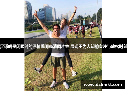 足球明星闭眼时的深情瞬间高清图片集 展现不为人知的专注与放松时刻