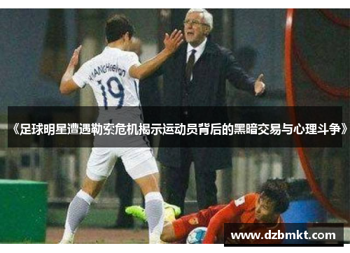 《足球明星遭遇勒索危机揭示运动员背后的黑暗交易与心理斗争》