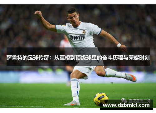 萨鲁特的足球传奇：从草根到顶级球星的奋斗历程与荣耀时刻