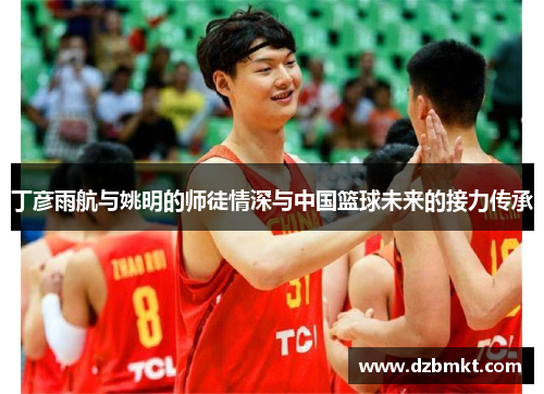丁彦雨航与姚明的师徒情深与中国篮球未来的接力传承
