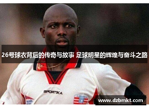 26号球衣背后的传奇与故事 足球明星的辉煌与奋斗之路