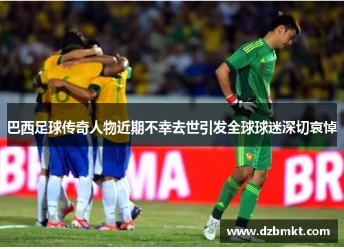 巴西足球传奇人物近期不幸去世引发全球球迷深切哀悼