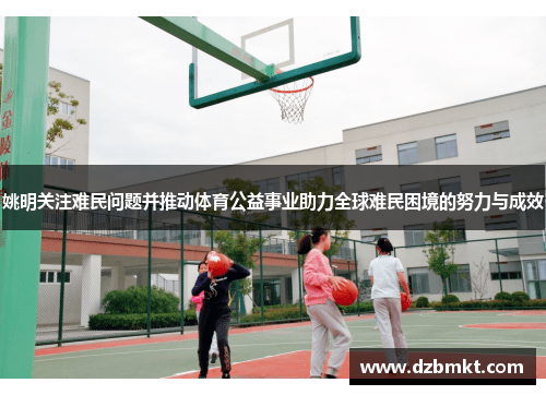 姚明关注难民问题并推动体育公益事业助力全球难民困境的努力与成效