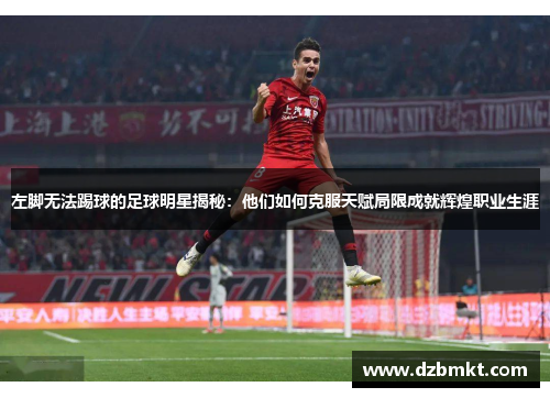 左脚无法踢球的足球明星揭秘：他们如何克服天赋局限成就辉煌职业生涯