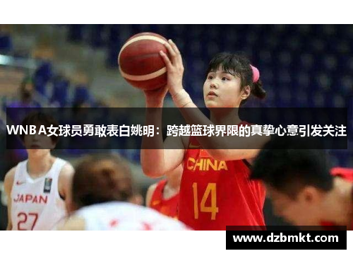 WNBA女球员勇敢表白姚明：跨越篮球界限的真挚心意引发关注