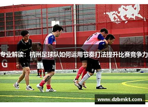 专业解读：杭州足球队如何运用节奏打法提升比赛竞争力