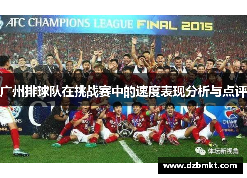 广州排球队在挑战赛中的速度表现分析与点评