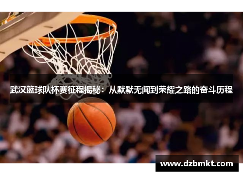 武汉篮球队杯赛征程揭秘：从默默无闻到荣耀之路的奋斗历程