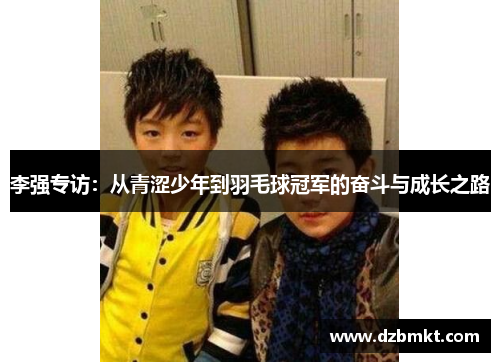 李强专访：从青涩少年到羽毛球冠军的奋斗与成长之路