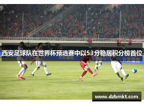 西安足球队在世界杯预选赛中以53分稳居积分榜首位