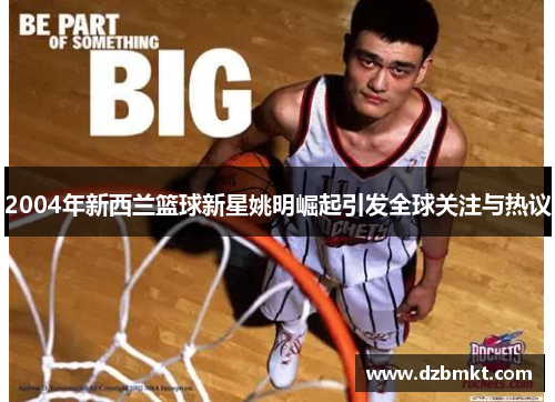 2004年新西兰篮球新星姚明崛起引发全球关注与热议