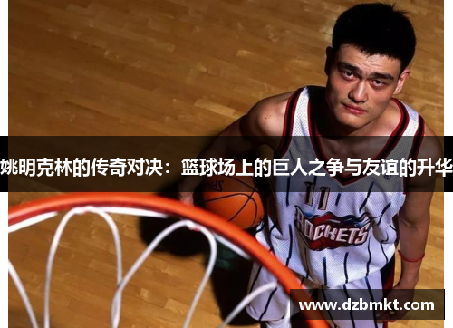 姚明克林的传奇对决：篮球场上的巨人之争与友谊的升华