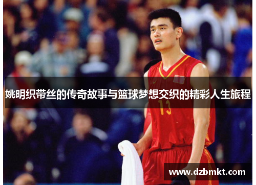姚明织带丝的传奇故事与篮球梦想交织的精彩人生旅程