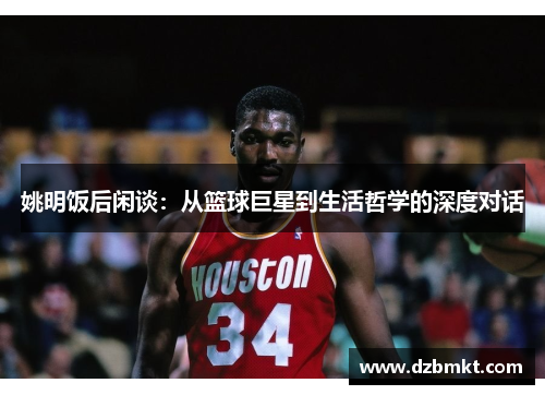 姚明饭后闲谈：从篮球巨星到生活哲学的深度对话