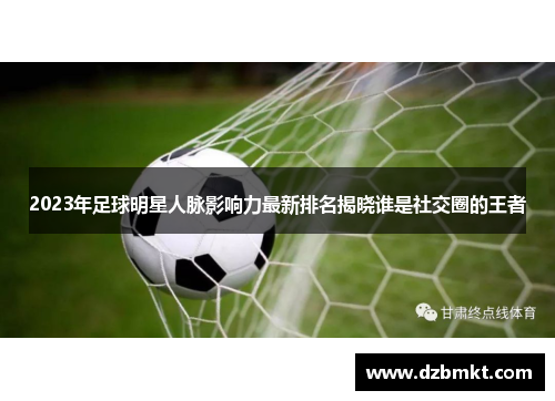 2023年足球明星人脉影响力最新排名揭晓谁是社交圈的王者