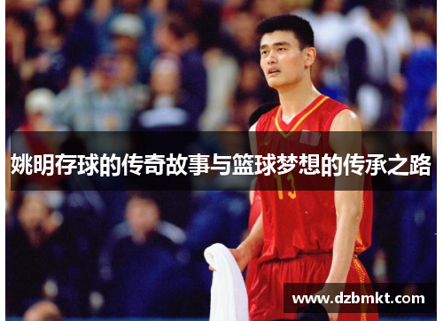 姚明存球的传奇故事与篮球梦想的传承之路