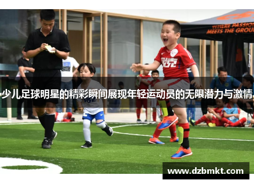 少儿足球明星的精彩瞬间展现年轻运动员的无限潜力与激情
