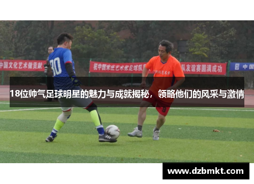 18位帅气足球明星的魅力与成就揭秘，领略他们的风采与激情