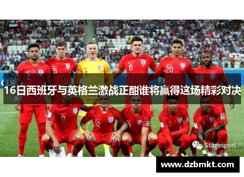 16日西班牙与英格兰激战正酣谁将赢得这场精彩对决