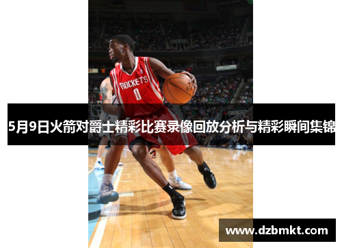 5月9日火箭对爵士精彩比赛录像回放分析与精彩瞬间集锦