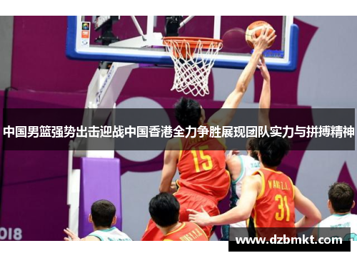 中国男篮强势出击迎战中国香港全力争胜展现团队实力与拼搏精神