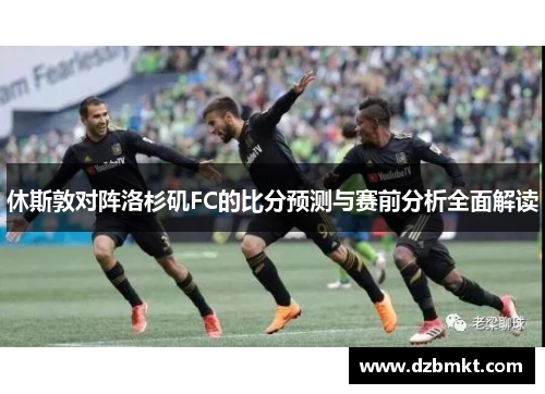 休斯敦对阵洛杉矶FC的比分预测与赛前分析全面解读