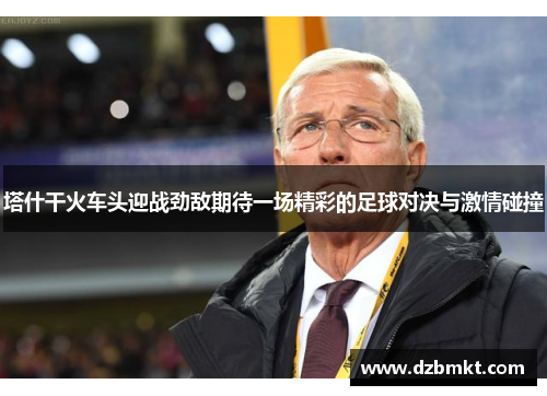 塔什干火车头迎战劲敌期待一场精彩的足球对决与激情碰撞