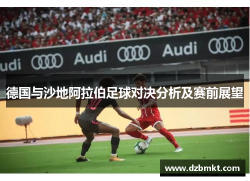 德国与沙地阿拉伯足球对决分析及赛前展望