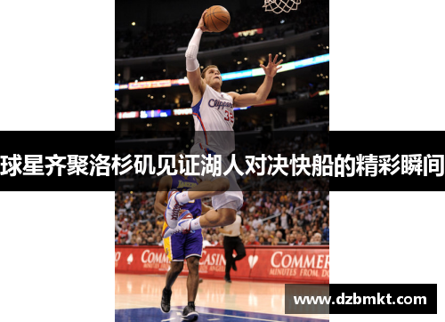 球星齐聚洛杉矶见证湖人对决快船的精彩瞬间