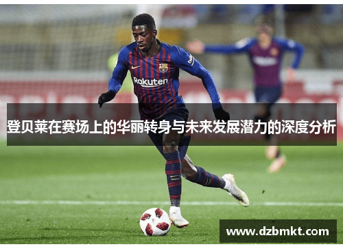 登贝莱在赛场上的华丽转身与未来发展潜力的深度分析