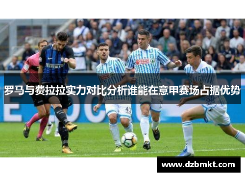 罗马与费拉拉实力对比分析谁能在意甲赛场占据优势