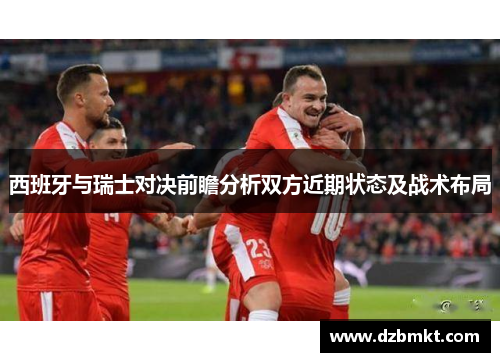 西班牙与瑞士对决前瞻分析双方近期状态及战术布局