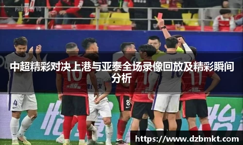中超精彩对决上港与亚泰全场录像回放及精彩瞬间分析