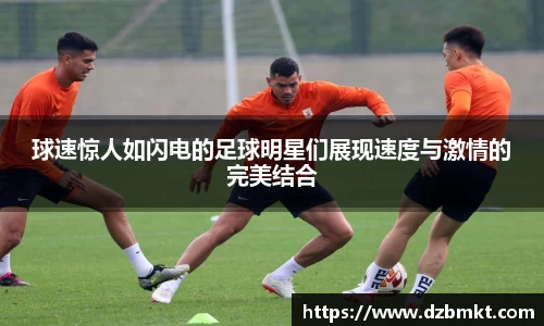 球速惊人如闪电的足球明星们展现速度与激情的完美结合