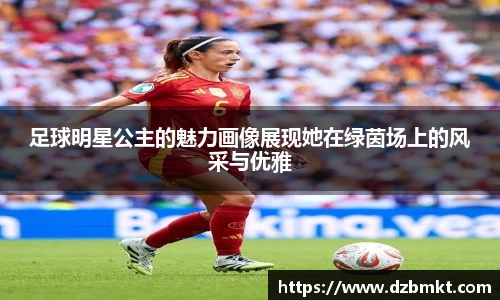 足球明星公主的魅力画像展现她在绿茵场上的风采与优雅