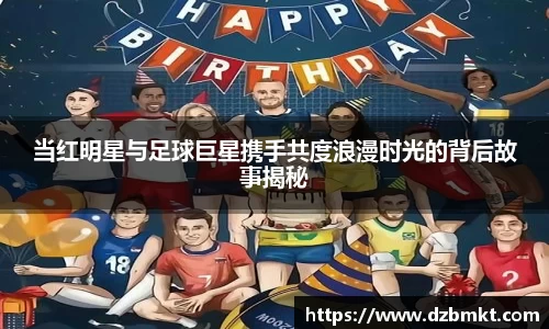 当红明星与足球巨星携手共度浪漫时光的背后故事揭秘