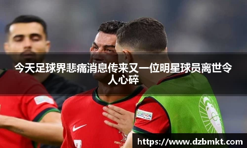 今天足球界悲痛消息传来又一位明星球员离世令人心碎