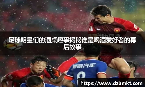 足球明星们的酒桌趣事揭秘谁是喝酒爱好者的幕后故事